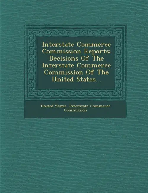 Interstate Commerce Commission Reports: Decisions of the Interstate Commerce Commission of the United States... by United States Interstate Commerce Commi