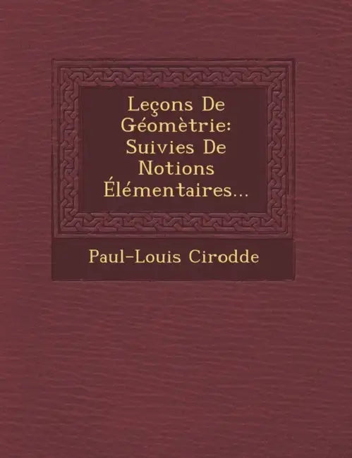Leçons De Géomètrie: Suivies De Notions Élémentaires... by Paul-Louis Cirodde