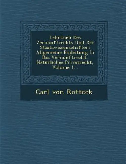 Lehrbuch Des Vernunftrechts Und Der Staatswissenschaften: Allgemeine Einleitung in Das Vernunftrecht, Naturliches Privatrecht, Volume 1... by Carl Von Rotteck