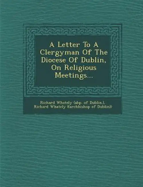 A Letter to a Clergyman of the Diocese of Dublin, on Religious Meetings... by Richard Whately (Abp of Dublin ).