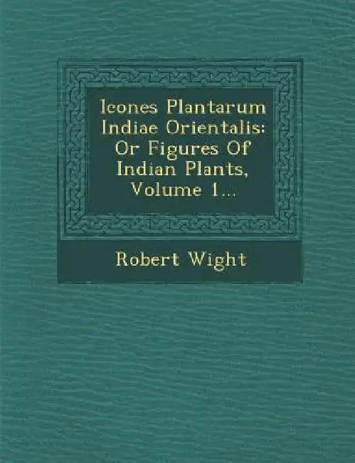 Icones Plantarum Indiae Orientalis: Or Figures Of Indian Plants, Volume 1... by Robert Wight