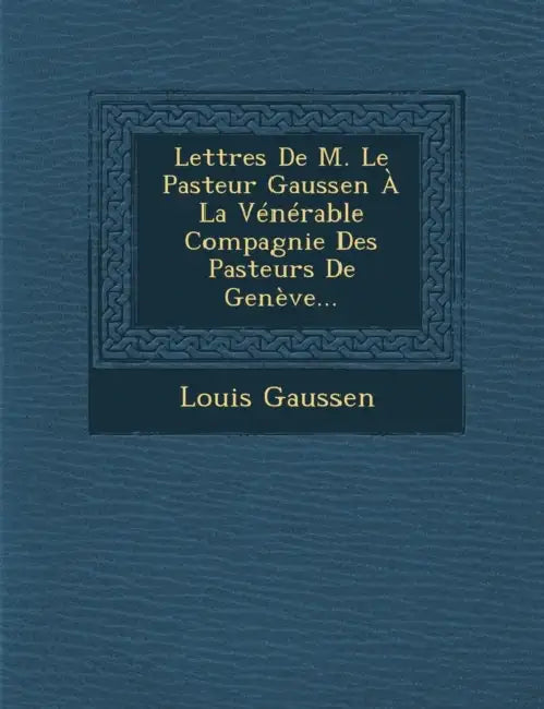 Lettres De M. Le Pasteur Gaussen À La Vénérable Compagnie Des Pasteurs De Genève... by Louis Gaussen
