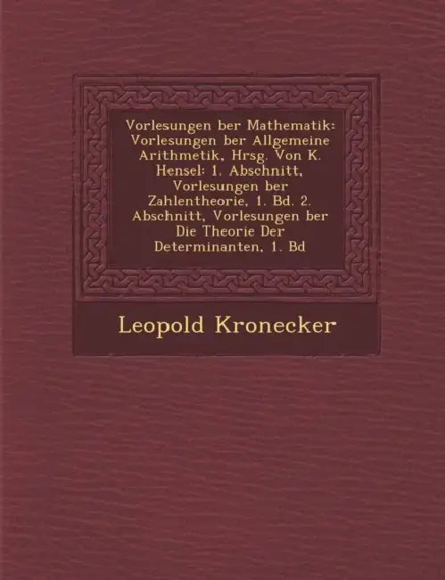 Vorlesungen �ber Mathematik: Vorlesungen �ber Allgemeine Arithmetik, Hrsg. Von K. Hensel: 1. Abschnitt, Vorlesungen �ber Zahlenth by Leopold Kronecker