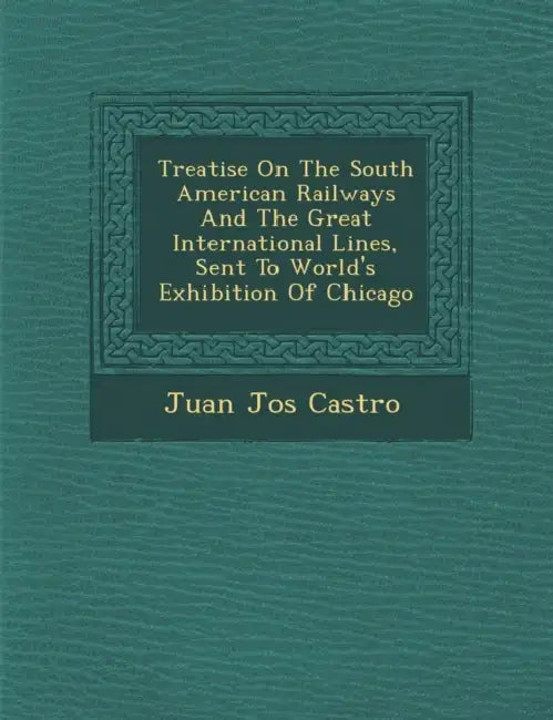 Treatise On The South American Railways And The Great International Lines, Sent To World's Exhibition Of Chicago by Juan Jos� Castro