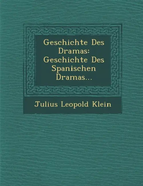 Geschichte Des Dramas: Geschichte Des Spanischen Dramas... by Julius Leopold Klein