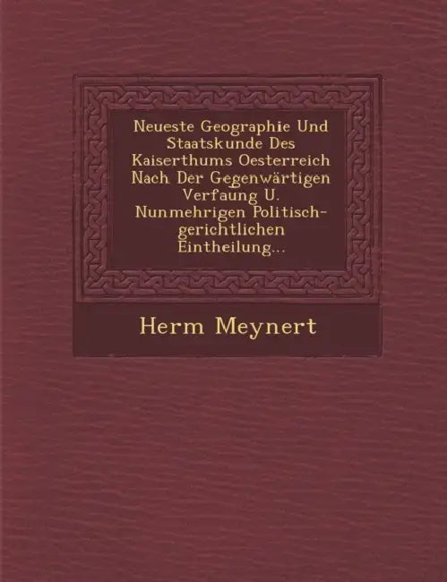 Neueste Geographie Und Staatskunde Des Kaiserthums Oesterreich Nach Der Gegenwärtigen Verfau︣ng U. Nunmehrigen Politisch-gerichtlichen Eintheil by Herm Meynert