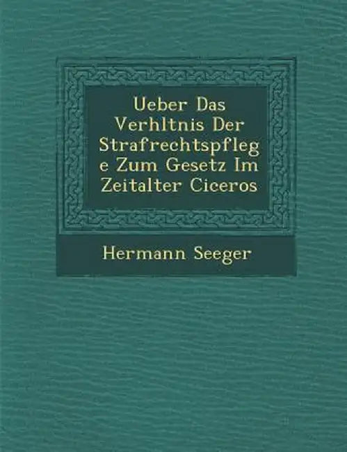 Ueber Das Verh Ltnis Der Strafrechtspflege Zum Gesetz Im Zeitalter Ciceros by Hermann Seeger