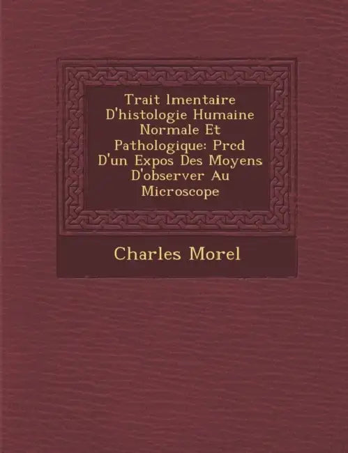 Trait L Mentaire D'Histologie Humaine Normale Et Pathologique: PR C D D'Un Expos Des Moyens D'Observer Au Microscope by Charles-Ferdinand Morel