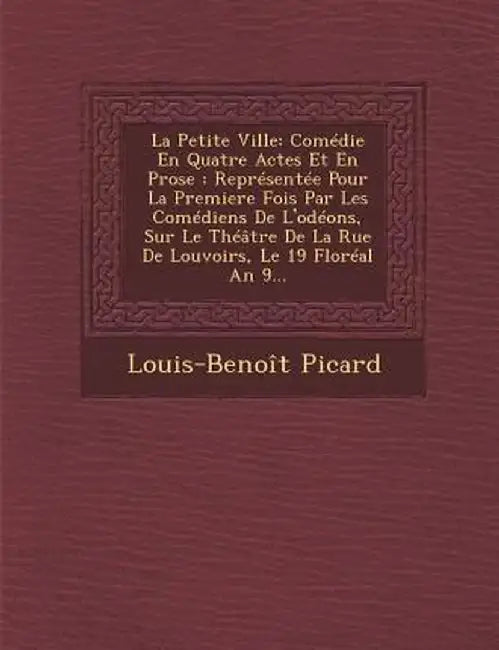 La Petite Ville: Comedie En Quatre Actes Et En Prose: Representee Pour La Premiere Fois Par Les Comediens de L'Odeons, Sur Le Theatre D by Louis Benoit Picard