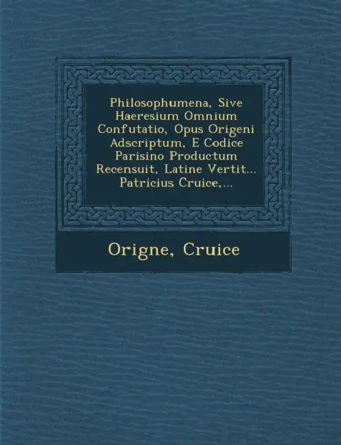 Philosophumena, Sive Haeresium Omnium Confutatio, Opus Origeni Adscriptum, E Codice Parisino Productum Recensuit, Latine Vertit... Patricius Cruice, . by Cruice, Orig Ne