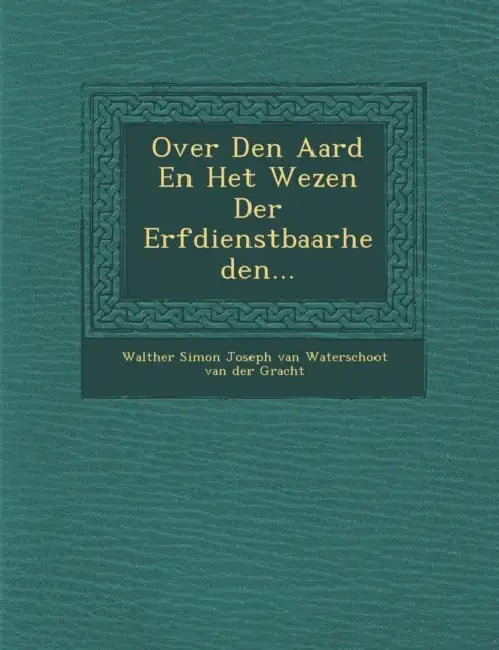 Over Den Aard En Het Wezen Der Erfdienstbaarheden... by Walther Simon Joseph Van Waterschoot Van