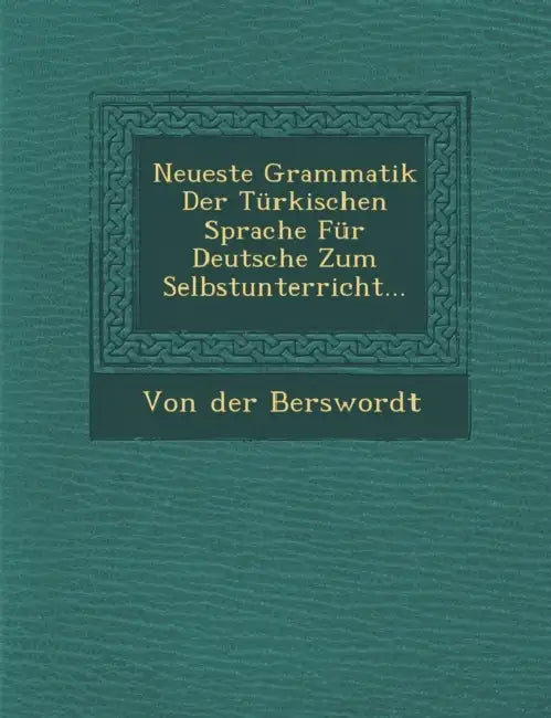 Neueste Grammatik Der Türkischen Sprache Für Deutsche Zum Selbstunterricht... by Von Der Berswordt
