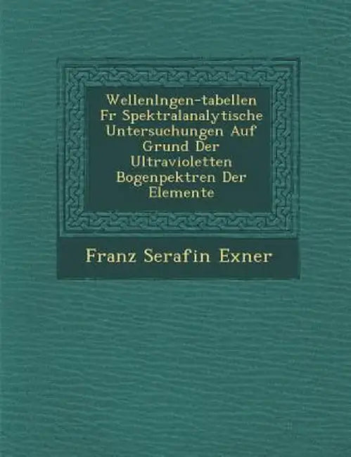 Wellenl Ngen-Tabellen Fur Spektralanalytische Untersuchungen Auf Grund Der Ultravioletten Bogenpektren Der Elemente by Franz Serafin Exner
