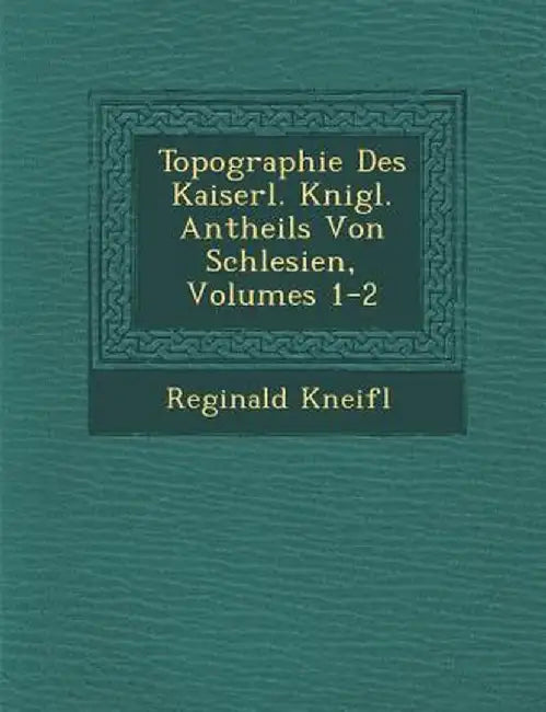 Topographie Des Kaiserl. K Nigl. Antheils Von Schlesien, Volumes 1-2 by Reginald Kneifl