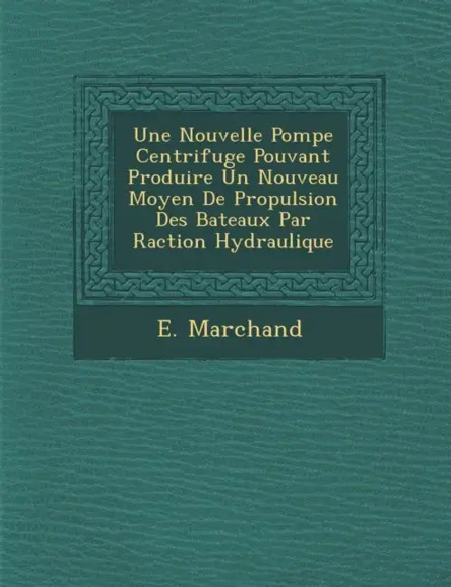 Une Nouvelle Pompe Centrifuge Pouvant Produire Un Nouveau Moyen de Propulsion Des Bateaux Par R Action Hydraulique by E. Marchand