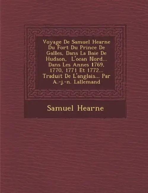 Voyage De Samuel Hearne Du Fort Du Prince De Galles, Dans La Baie De Hudson, � L'oc�an Nord... Dans Les Ann�es 1769, 1770, 1771 E by Samuel Hearne