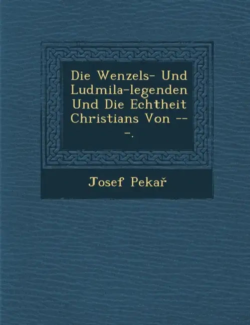 Die Wenzels- Und Ludmila-Legenden Und Die Echtheit Christians Von ---. by Josef Peka
