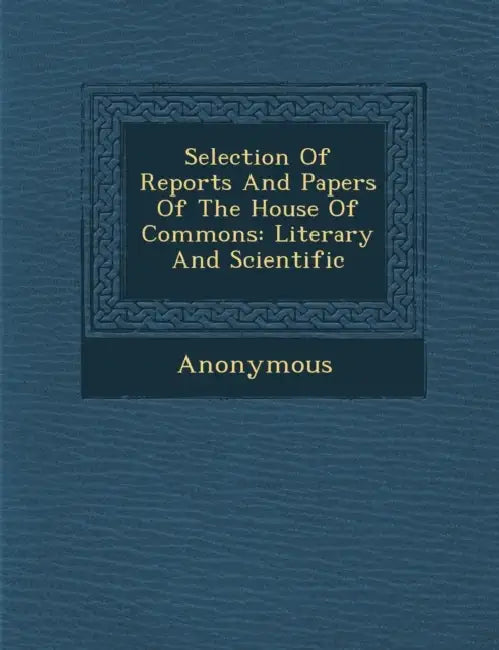 Selection of Reports and Papers of the House of Commons: Literary and Scientific by Anonymous