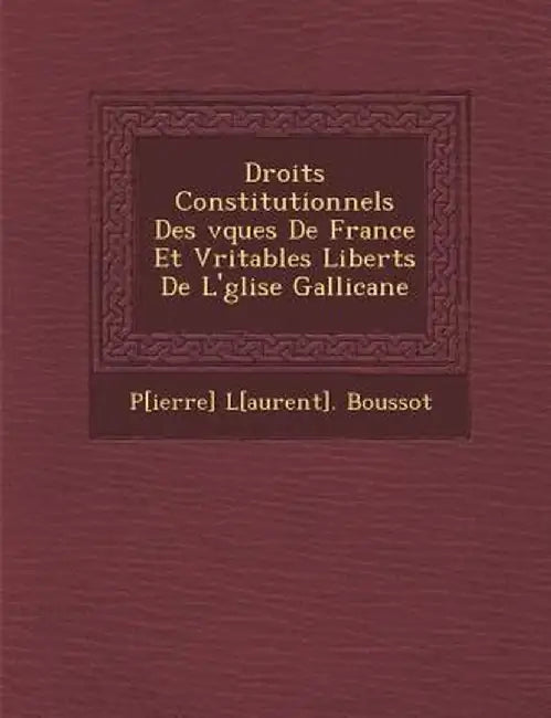 Droits Constitutionnels Des V Ques de France Et V Ritables Libert S de L' Glise Gallicane by P[ierre] L[aurent] Boussot