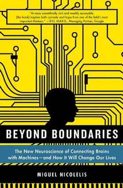 Beyond Boundaries: The New Neuroscience of Connecting Brains with Machines - And How It Will Change Our Lives by Miguel Nicolelis