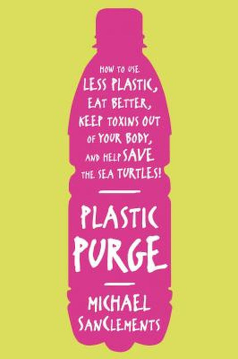 Plastic Purge: How to Use Less Plastic, Eat Better, Keep Toxins Out of Your Body, and Help Save the Sea Turtles! by Michael Sanclements
