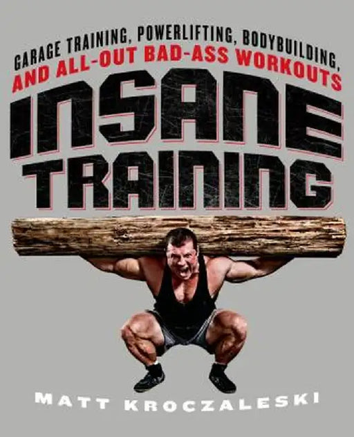 Insane Training: Garage Training, Powerlifting, Bodybuilding, and All-Out Bad-Ass Workouts by Matt Kroczaleski