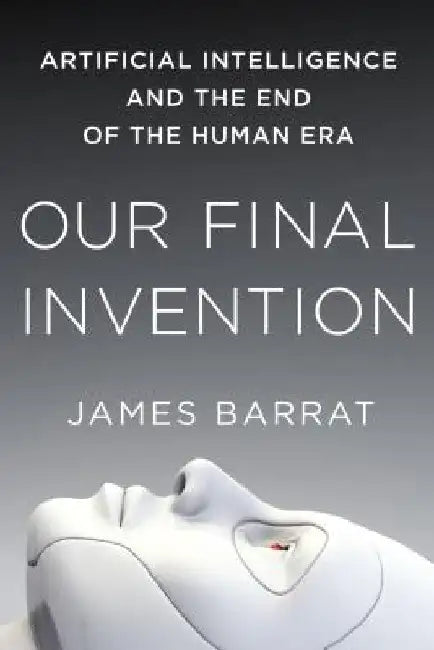 Our Final Invention: Artificial Intelligence and the End of the Human Era by James Barrat