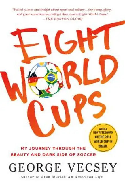 Eight World Cups: My Journey Through the Beauty and Dark Side of Soccer by George Vecsey