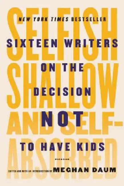 Selfish, Shallow, and Self-Absorbed: Sixteen Writers on the Decision Not to Have Kids by Meghan Daum