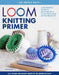 Loom Knitting Primer: A Beginner's Guide to Knitting on a Loom with Over 35 Fun Projects by Isela Phelps