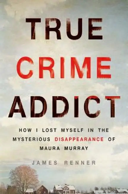 True Crime Addict: How I Lost Myself in the Mysterious Disappearance of Maura Murray by James Renner