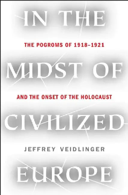 In the Midst of Civilized Europe: The Pogroms of 1918-1921 and the Onset of the Holocaust by Jeffrey Veidlinger