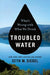 Troubled Water: What's Wrong with What We Drink by Seth M. Siegel