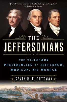 The Jeffersonians: The Visionary Presidencies of Jefferson, Madison, and Monroe by Kevin R. C. Gutzman