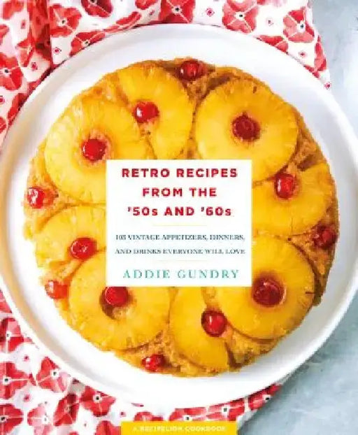 Retro Recipes from the '50s and '60s: 103 Vintage Appetizers, Dinners, and Drinks Everyone Will Love by Addie Gundry