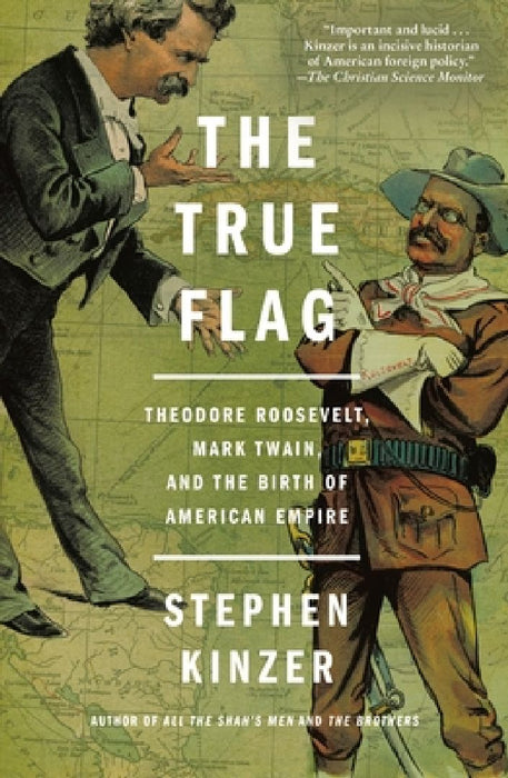 The True Flag: Theodore Roosevelt, Mark Twain, and the Birth of American Empire by Stephen Kinzer
