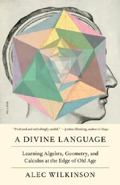 A Divine Language: Learning Algebra, Geometry, and Calculus at the Edge of Old Age by Alec Wilkinson
