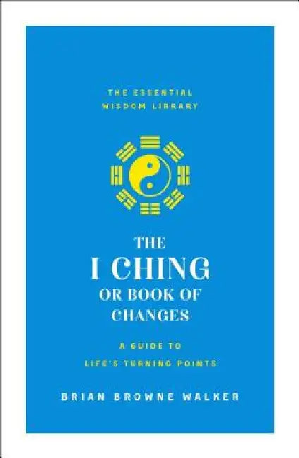 The I Ching or Book of Changes: A Guide to Life's Turning Points by Brian Browne Walker