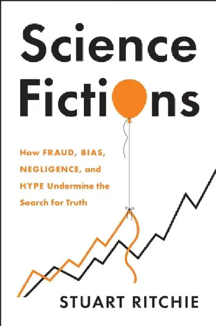 Science Fictions: How Fraud, Bias, Negligence, and Hype Undermine the Search for Truth by Stuart Ritchie