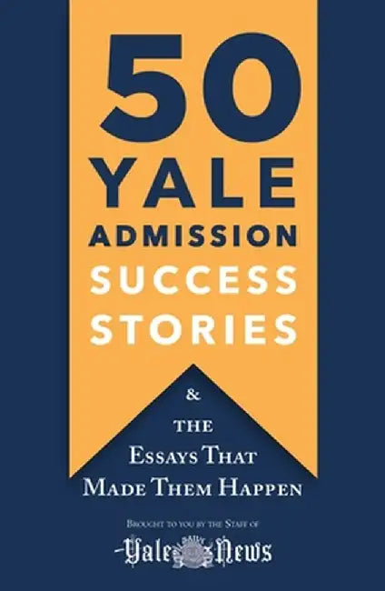 50 Yale Admission Success Stories: And the Essays That Made Them Happen by Yale Daily News