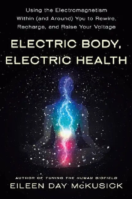 Electric Body, Electric Health: Using the Electromagnetism Around (and Within) You to Recharge, Rewire, and Raise Your Voltage by Eileen Day McKusick