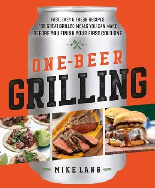 One-Beer Grilling: Fast, Easy, and Fresh Recipes for Great Grilled Meals You Can Make Before You Finish Your First Cold One by Mike Lang