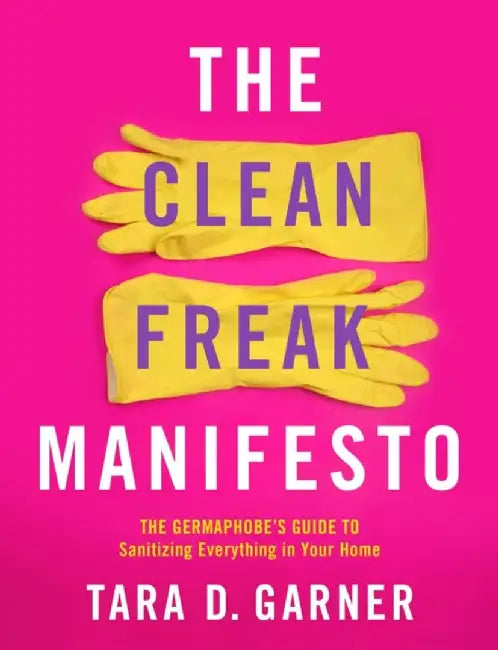The Clean Freak Manifesto: The Germaphobe's Guide to Sanitizing Everything in Your Home by Ida Noe