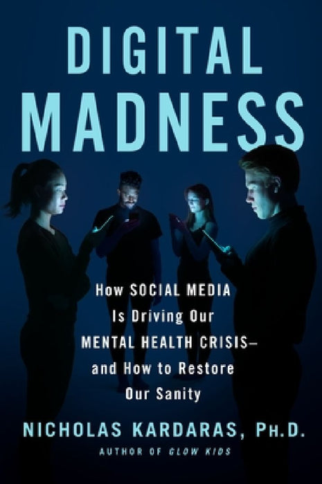 Digital Madness: How Social Media Is Driving Our Mental Health Crisis--And How to Restore Our Sanity by Nicholas Kardaras
