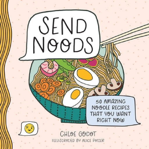Send Noods: 50 Amazing Noodle Recipes That You Want Right Now by Chloe Godot