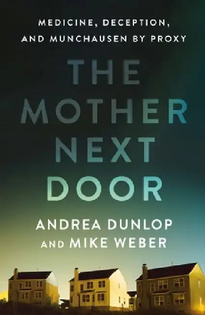 The Mother Next Door: Medicine, Deception, and Munchausen by Proxy by Andrea Dunlop
