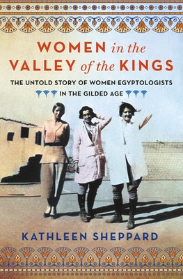 Women in the Valley of Kings: The Untold Story of Women Egyptologists in the Gilded Age by Kathleen Sheppard