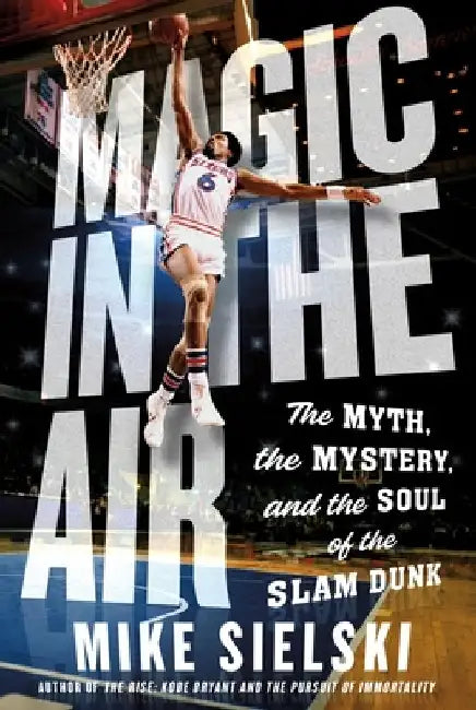 Magic in the Air: The Myth, the Mystery, and the Soul of the Slam Dunk by Mike Sielski