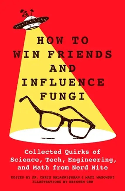 How to Win Friends and Influence Fungi: Collected Quirks of Science, Tech, Math, and Engineering from Nerd Nite by Chris Balakrishnan