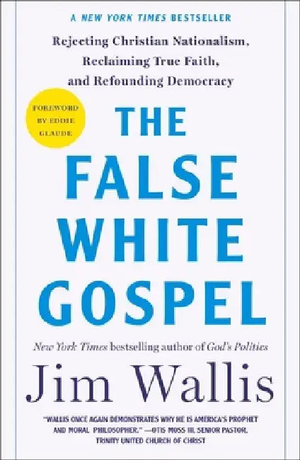 The False White Gospel: Rejecting Christian Nationalism Reclaiming True Faith and Refoundin 